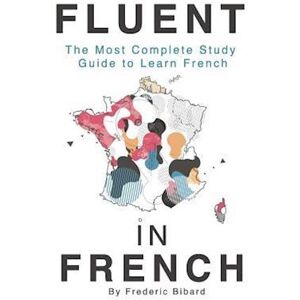 Frederic Bibard Fluent In French: The Most Complete Study Guide To Learn French