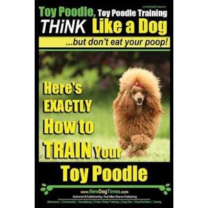 Paul Allen Pearce Toy Poodle, Toy Poodle Training - Think Like A Dog...But Don'T Eat Your Poop!