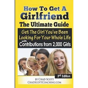 Scott How To Get A Girlfriend - The Ultimate Guide: Get The Girl You'Ve Been Looking For Your Whole Life - With Contributions From Over 2,000 Girls