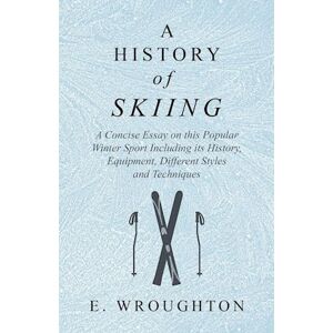 E. Wroughton A History Of Skiing - A Concise Essay On This Popular Winter Sport Including Its History, Equipment, Different Styles And Techniques