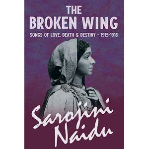 Sarojini Naidu The Broken Wing - Songs Of Love, Death & Destiny - 1915-1916 - With A Chapter From 'Studies Of Contemporary Poets' By Mary C. Sturgeon