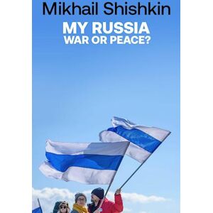 Mikhail Shishkin My Russia: War Or Peace?