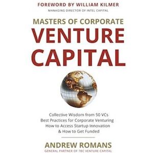 Andrew Romans Masters Of Corporate Venture Capital: Collective Wisdom From 50 Vcs Best Practices For Corporate Venturing How To Access Startup Innovation & How To G