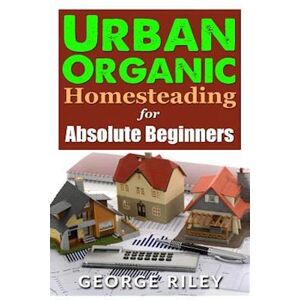 George Riley Urban Organic Homesteading For Absolute Beginners