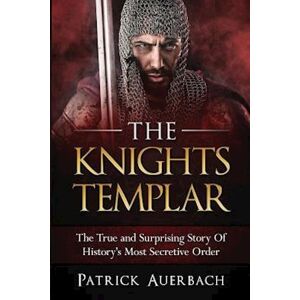 Patrick Auerbach The Knights Templar: The True And Surprising Story Of Histories Most Secretive Order