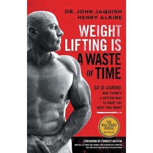 Dr John Jaquish Weight Lifting Is A Waste Of Time: So Is Cardio, And There'S A Better Way To Have The Body You Want