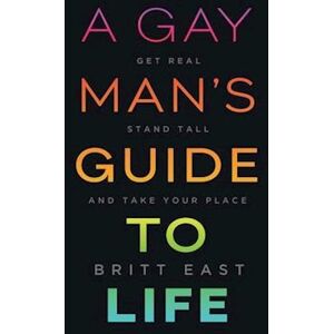 Britt East A Gay Man'S Guide To Life: Get Real, Stand Tall, And Take Your Place