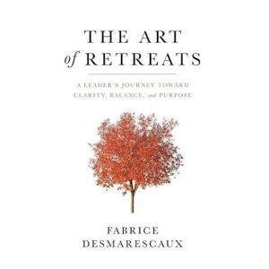 Fabrice Desmarescaux The Art Of Retreats: A Leader'S Journey Toward Clarity, Balance, And Purpose