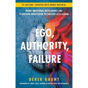 Derek Gaunt Ego, Authority, Failure: Using Emotional Intelligence Like A Hostage Negotiator To Succeed As A Leader - 2nd Edition