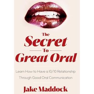 Jake Maddock The Secret To Great Oral: Learn How To Have A 10/10 Relationship Through Good Oral Communication