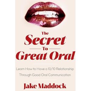 Jake Maddock The Secret To Great Oral: Learn How To Have A 10/10 Relationship Through Good Oral Communication