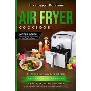 Francesca Bonheur Air Fryer Cookbook: Quick And Easy Low Carb Air Fryer Vegetarian Recipes To Bake, Fry, Roast And Grill