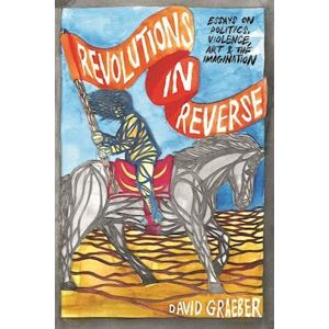 David Graeber Revolutions In Reverse: Essays On Politics, Violence, Art, And Imagination