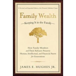 James E. Hughes Family Wealth – Keeping It In The Family – How Family Members And Their Advisers Preserve Human, Intellectual, And Financial Assets For Generations