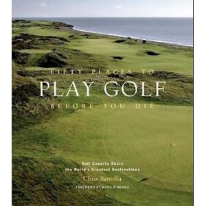 Chris Santella Fifty Places To Play Golf Before You Die: Golf Experts Share The World'S Greatest Destinations