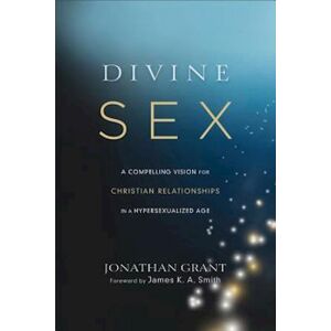 Jonathan Grant Divine Sex – A Compelling Vision For Christian Relationships In A Hypersexualized Age