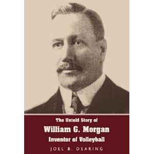 Joel B. Dearing The Untold Story Of William G. Morgan, Inventor Of Volleyball