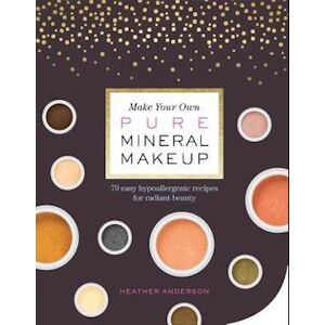 Heather Anderson Make Your Own Pure Mineral Makeup: 79 Easy Hypoallergenic Recipes For Radiant Beauty