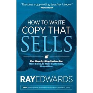 Ray Edwards How To Write Copy That Sells: The Step-By-Step System For More Sales, To More Customers, More Often