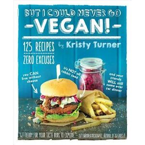 Kristy Turner But I Could Never Go Vegan: 125 Recipes That Prove You Can Live Without