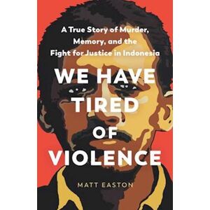 Matt Easton We Have Tired Of Violence : A True Story Of Murder, Memory, And The Fight For Justice In Indonesia