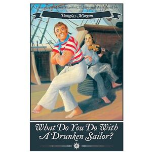 Douglas Morgan What Do You Do With A Drunken Sailor? Unexpurgated Sea Chanties