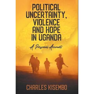 Charles Kisembo Political Uncertainty, Violence And Hope In Uganda