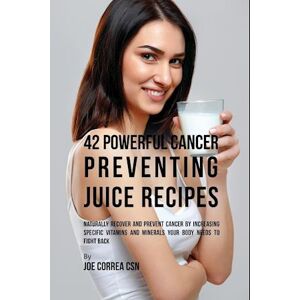 Joe Correa 42 Powerful Cancer Preventing Juice Recipes