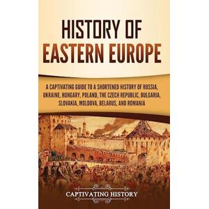 Captivating History History Of Eastern Europe: A Captivating Guide To A Shortened History Of Russia, Ukraine, Hungary, Poland, The Czech Republic, Bulgaria, Slovakia, Mol