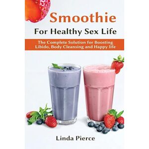 Linda Pierce Smoothie For Healthy Sexual Health: The Complete Solution For Boosting Libido, Body Cleansing And Happy Life