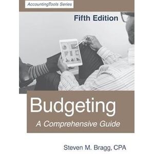 Steven M. Bragg Budgeting: Fifth Edition: A Comprehensive Guide