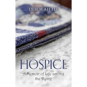 Deborah Lee Hospice: A Memoir Of Life Among The Dying