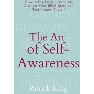 Patrick King The Art Of Self-Awareness: How To Dig Deep, Introspect, Discover Your Blind Spots, And Truly Know Thyself