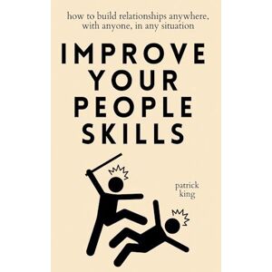 Patrick King Improve Your People Skills: How To Build Relationships Anywhere, With Anyone, In Any Situation