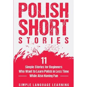 Simple Language Learning Polish Short Stories: 11 Simple Stories For Beginners Who Want To Learn Polish In Less Time While Also Having Fun