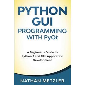 Nathan Metzler Python Gui Programming With Pyqt: A Beginner'S Guide To Python 3 And Gui Application Development