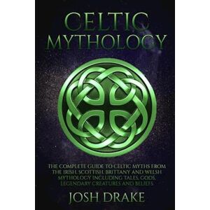 Josh Drake Celtic Mythology: The Complete Guide To Celtic Myths From The Irish, Scottish, Brittany And Welsh Mythology Including Tales, Gods, Legendary Creatures