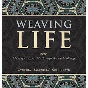 Cynthia Kosciuczyk Weaving Life: My Magic Carpet Ride Through The World Of Rugs Presented By Rugology World Tm