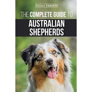 Kirsten Tardiff The Complete Guide To Australian Shepherds: Learn Everything You Need To Know About Raising, Training, And Successfully Living With Your New Aussie