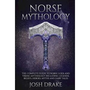 Josh Drake Norse Mythology: The Complete Guide To Norse Gods And Viking Mythology Including Legends, Beliefs, Heroes, Myths And Fairy Tales