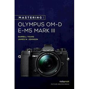 James W. Johnson Mastering The Olympus Om-D E-M5 Mark Iii