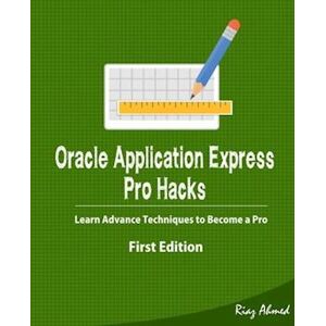 Riaz Ahmed Oracle Application Express - Pro Hacks (First Edition)