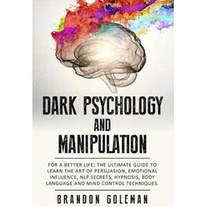 Brandon Goleman Dark Psychology And Manipulation: For A Better Life: The Ultimate Guide To Learning The Art Of Persuasion, Emotional Influence, Nlp Secrets, Hypnosis,