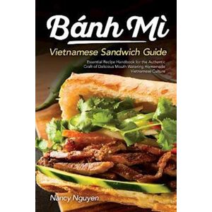 Nancy Nguyen Banh Mi Vietnamese Sandwich Guide: Essential Recipe Handbook For The Authentic Craft Of Delicious Mouthwatering Homemade Vietnamese Culture