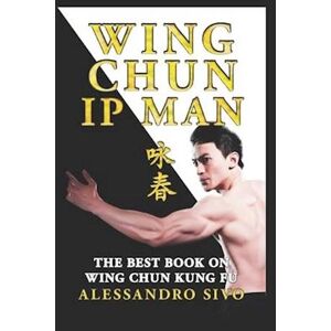 Alessandro Sivo Ip Man Wing Chun - The Best Book On Wing Chun Kung Fu - English Edition - 2018 * New*: The Most Powerful Style Of Kung Fu Practiced By Ip Man And Bruc