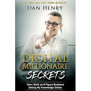 Dan Henry Digital Millionaire Secrets : How I Built An 8-Figure Business Selling My Knowledge Online