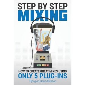 Bjorgvin Benediktsson Step By Step Mixing: How To Create Great Mixes Using Only 5 Plug-Ins