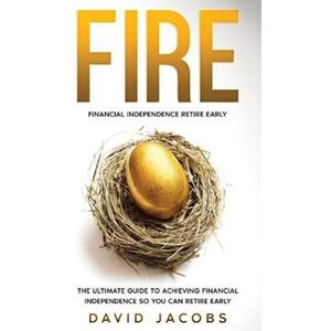 David Jacobs Fire: Financial Independence Retire Early: Financial Independence Retire Early: The Ultimate Guide To Achieving Financial Independence So You Can Reti