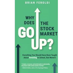 Brian Feroldi Why Does The Stock Market Go Up?: Everything You Should Have Been Taught About Investing In School, But Weren'T