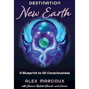 Alex Marcoux Destination New Earth: A Blueprint To 5d Consciousness